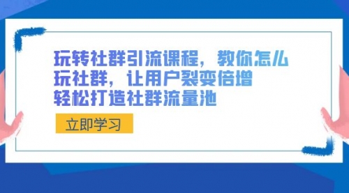 【副业8890期】玩转社群 引流课程，教你怎么玩社群，让用户裂变倍增，轻松打造社群流量池-行行副业