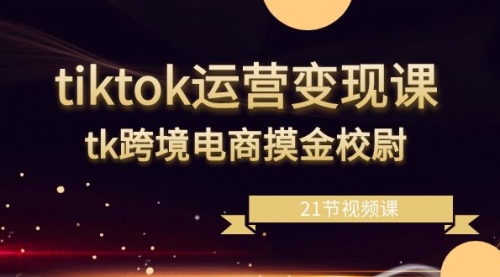 【副业8893期】tiktok运营变现课，tk跨境电商摸金校尉（21节视频课）-行行副业