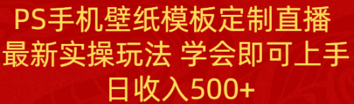 【副业8896期】PS手机壁纸模板定制直播 最新实操玩法 学会即可上手 日收入500+-行行副业