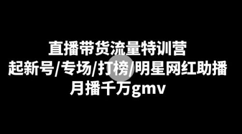【副业8915期】直播带货流量特训营：起新号/专场/打榜/明星网红助播，月播千万gmv-行行副业