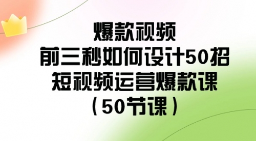 【副业8916期】爆款视频-前三秒如何设计50招：短视频运营爆款课（50节课）-行行副业