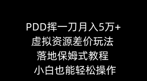 【副业8918期】PDD挥一刀月入5万+，虚拟资源差价玩法，落地保姆式教程，小白也能轻松操作-行行副业