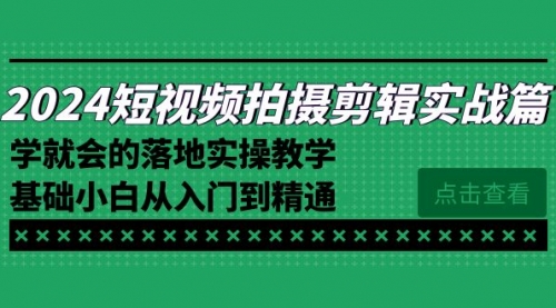 【副业8923期】2024短视频拍摄剪辑实操篇，学就会的落地实操教学，基础小白从入门到精通-行行副业