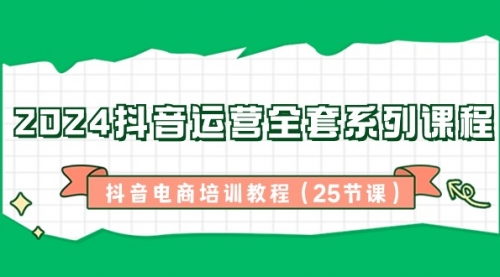 【副业8924期】2024抖音运营全套系列课程-抖音电商培训教程（25节课）-行行副业