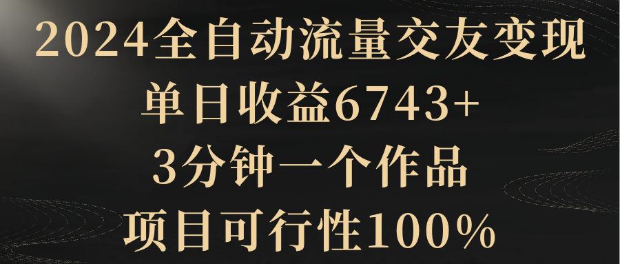 【副业8931期】2024全自动流量交友变现，单日收益6743+-行行副业