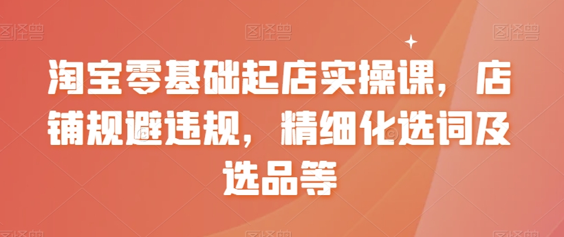 【副业8935期】淘宝0基础起店实操课，店铺规避违规，精细化选词及选品等-行行副业