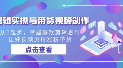 【副业8944期】剪辑实操与带货视频创作，从0起步，掌握爆款剪辑思维，让好视频加持涨粉-行行副业