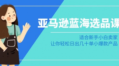 【副业8949期】亚马逊-蓝海选品课：适合新手小白卖家，让你轻松日出几十单小爆款产品-行行副业