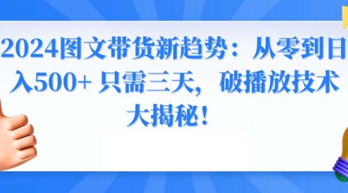 【副业8952期】2024图文带货新趋势：从零到日入500+ 只需三天-行行副业