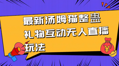 【副业8956期】最新汤姆猫整蛊礼物互动无人直播玩法-行行副业