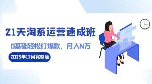 【副业8961期】21天淘系运营-速成班2023年12月完整版：0基础轻松打爆款，月入N万-110节课-行行副业