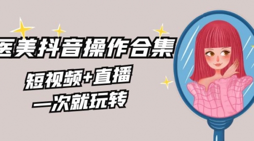 【副业8968期】美业全干货·生美·医美抖音操作合集，短视频+直播，一次就玩转-行行副业