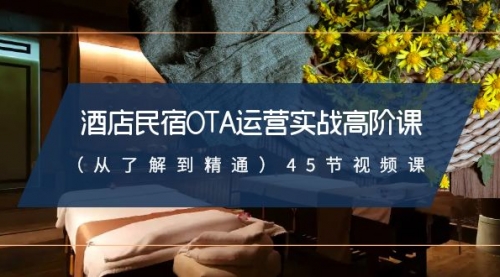 【副业8973期】酒店民宿-OTA运营实战高阶课（从了解到精通）45节视频课-行行副业