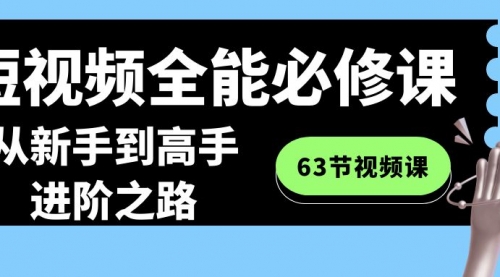 【副业8984期】短视频-全能必修课程：从新手到高手进阶之路（63节视频课）-行行副业