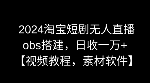 【副业9007期】2024淘宝短剧无人直播3.0，obs搭建，日收一万+，【视频教程，附素材软件】-行行副业