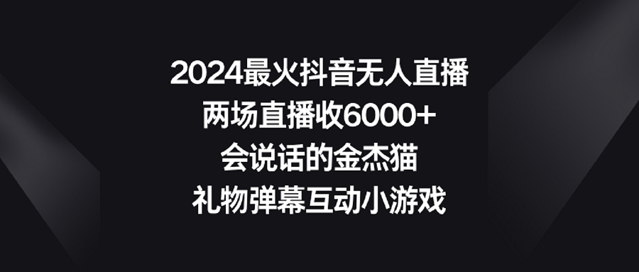 【副业9036期】2024最火抖音无人直播，两场直播收6000+会说话的金杰猫 礼物弹幕互动小游戏-行行副业