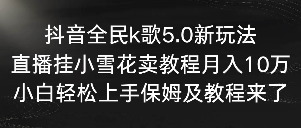 【副业9037期】抖音全民k歌5.0新玩法，直播挂小雪花卖教程月入10万，小白轻松上手-行行副业