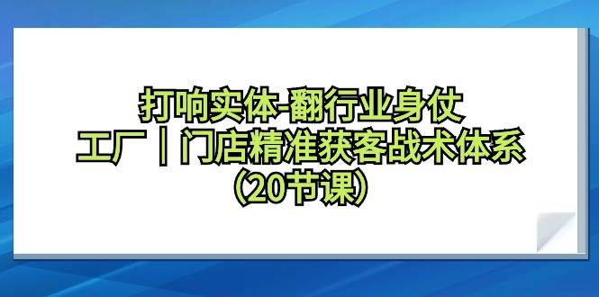 打响实体-翻行业身仗，工厂｜门店精准获客战术体系（20节课）-行行副业