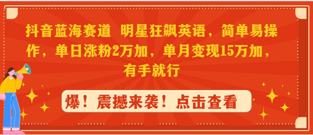 抖音蓝海赛道，明星狂飙英语，简单易操作，单日涨粉2万加，单月变现15万…-行行副业