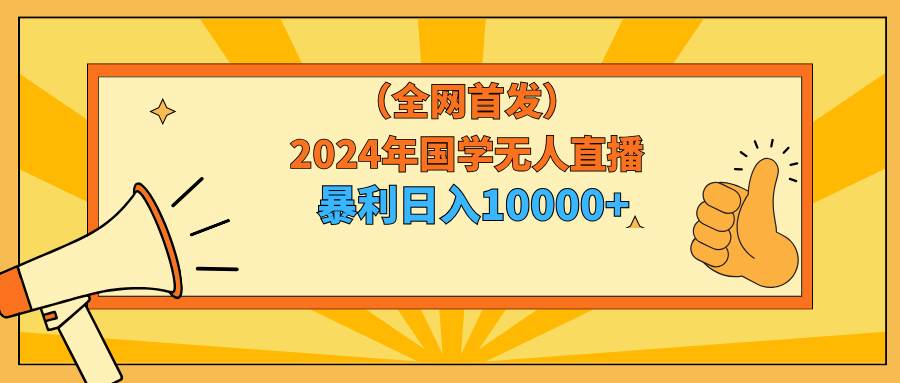 2024年国学无人直播暴力日入10000+小白也可操作-行行副业