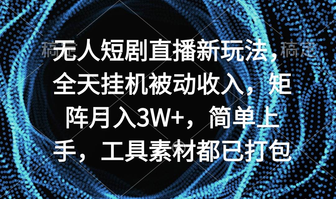 无人短剧直播新玩法，全天挂机被动收入，矩阵月入3W+，简单上手，工具素…-行行副业