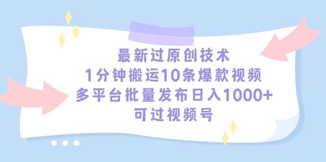 最新过原创技术，1分钟搬运10条爆款视频，多平台批量发布日入1000+，可…-行行副业