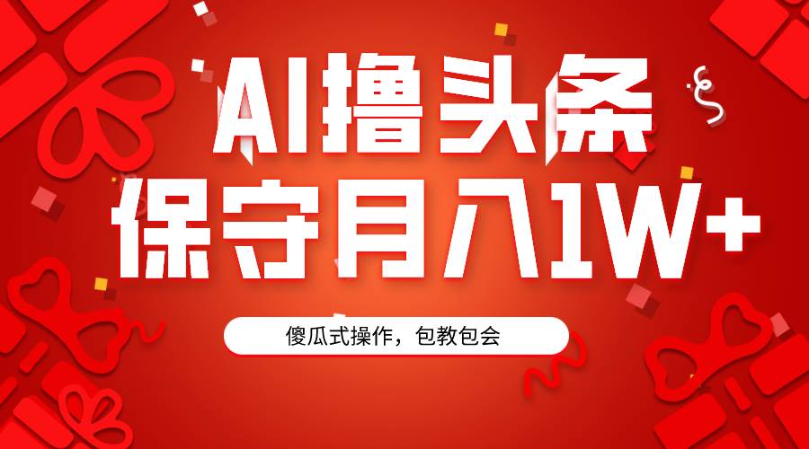 AI撸头条3天必起号，傻瓜操作3分钟1条，复制粘贴月入1W+。-行行副业