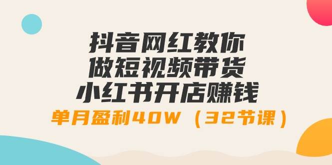 抖音网红教你做短视频带货+小红书开店赚钱，单月盈利40W（32节课）-行行副业