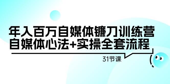 年入百万自媒体镰刀训练营：自媒体心法+实操全套流程（31节课）-行行副业