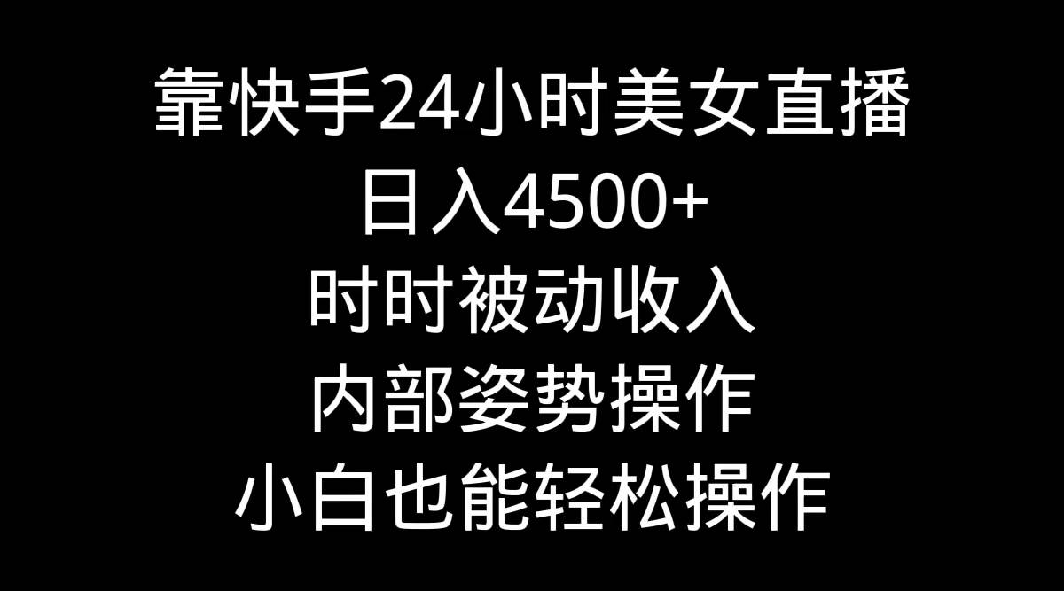 靠快手24小时美女直播，日入4500+，时时被动收入，内部姿势操作，小白也…-行行副业