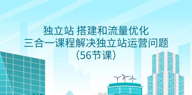 独立站 搭建和流量优化，三合一课程解决独立站运营问题（56节课）-行行副业