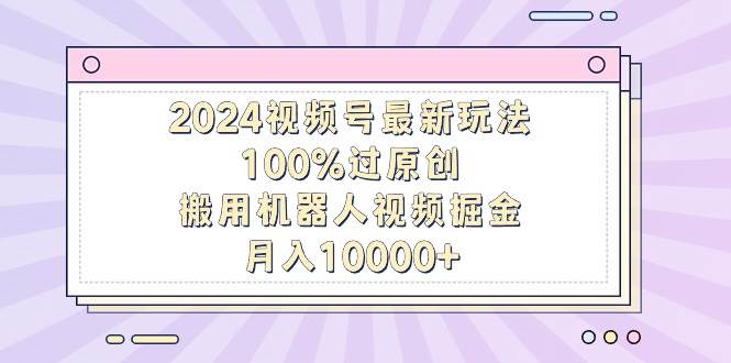 2024视频号最新玩法，100%过原创，搬用机器人视频掘金，月入10000+-行行副业
