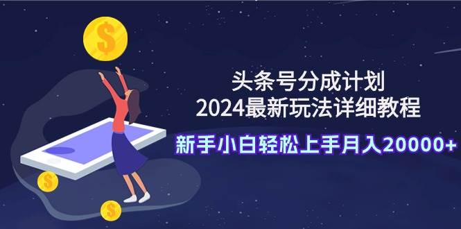 头条号分成计划：2024最新玩法详细教程，新手小白轻松上手月入20000+-行行副业