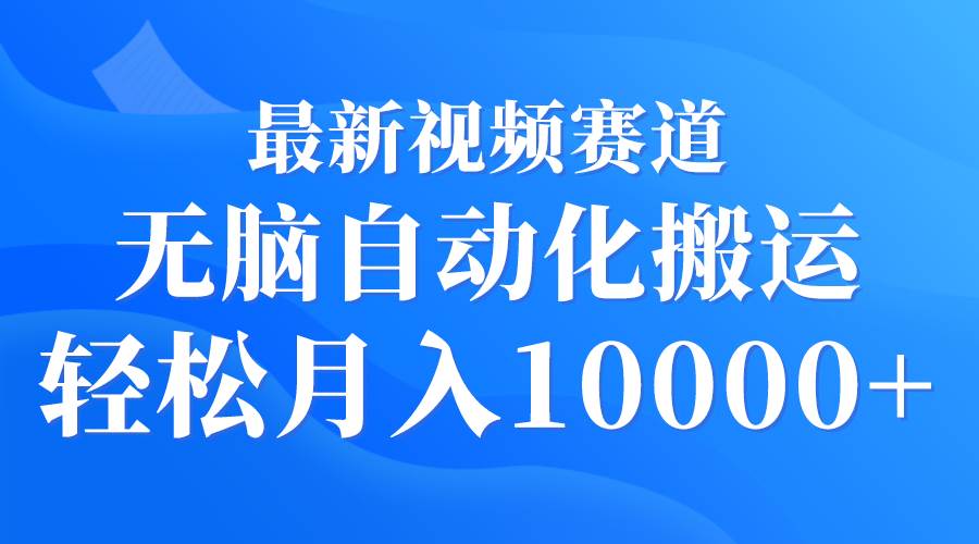 最新视频赛道 无脑自动化搬运 轻松月入10000+-行行副业