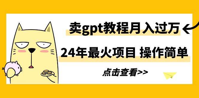 24年最火项目，卖gpt教程月入过万，操作简单-行行副业