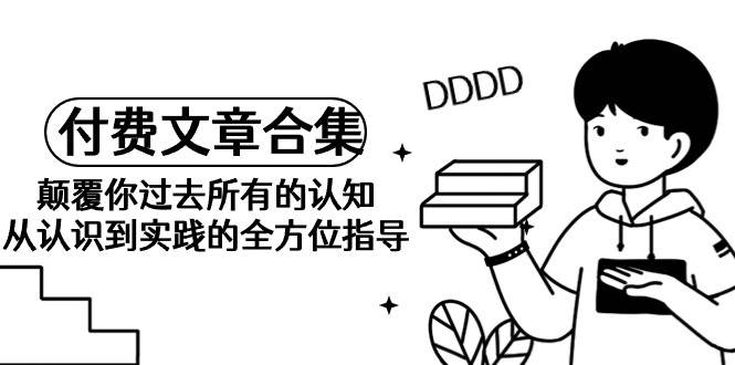 《某公众号付费文章合集》颠覆你过去所有的认知 从认识到实践的全方位指导-行行副业