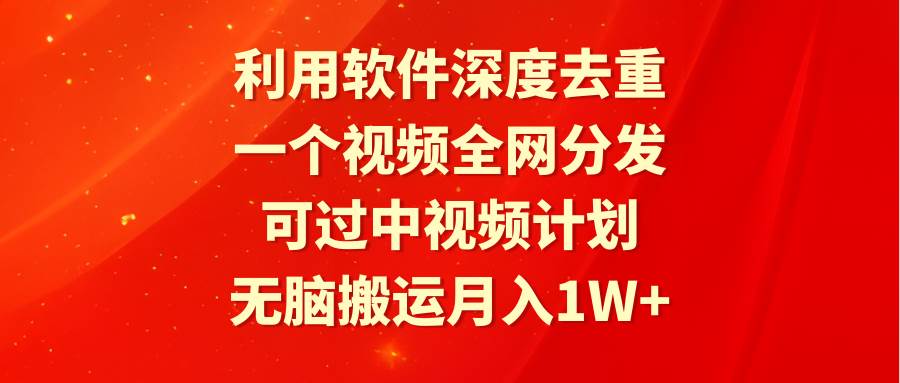 利用软件深度去重，一个视频全网分发，可过中视频计划，无脑搬运月入1W+-行行副业