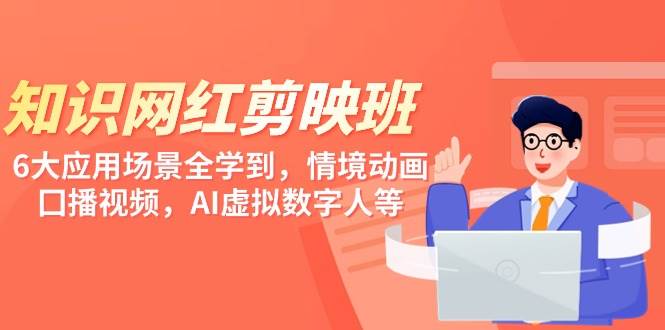 知识 网红剪映班，6大应用 场景全学到，情境动画，囗播视频，AI虚拟数字人-行行副业