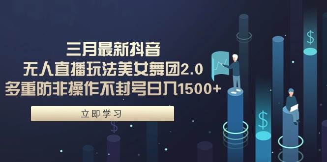 三月最新抖音无人直播玩法美女舞团2.0，多重防非操作不封号日入1500+ 小…-行行副业