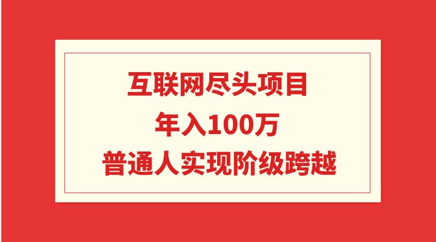 互联网尽头项目：年入100W，普通人实现阶级跨越-行行副业