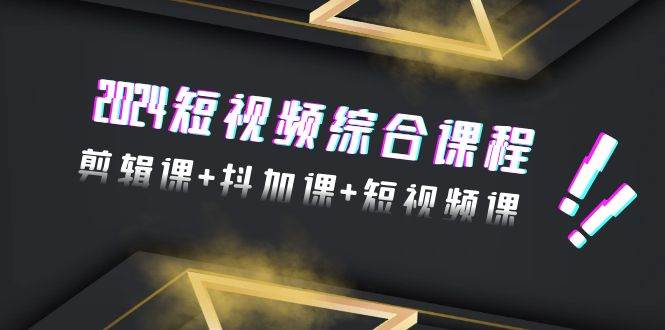2024短视频综合课程，剪辑课+抖加课+短视频课（48节）-行行副业