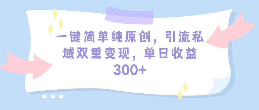 一键简单纯原创，引流私域双重变现，单日收益300+（教程+素材）-行行副业