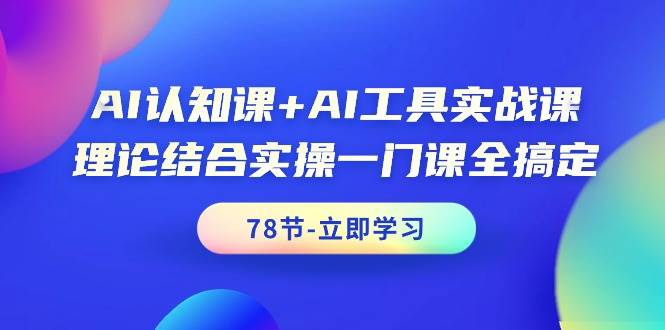 AI认知课+AI工具实战课，理论结合实操一门课全搞定（78节课）-行行副业