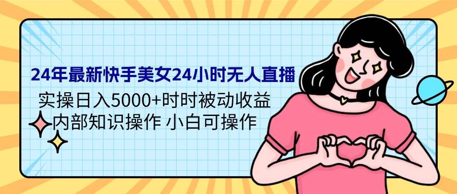24年最新快手美女24小时无人直播 实操日入5000+时时被动收益 内部知识操…-行行副业