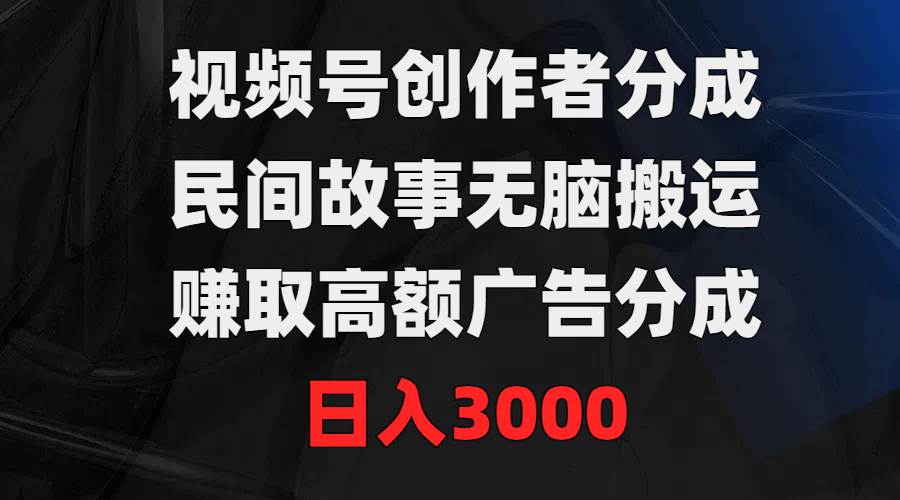 视频号创作者分成，民间故事无脑搬运，赚取高额广告分成，日入3000-行行副业