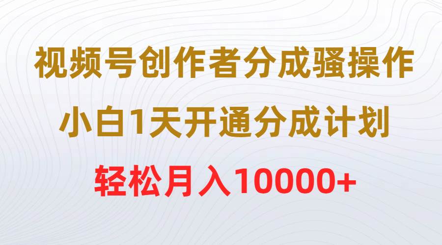 视频号创作者分成骚操作，小白1天开通分成计划，轻松月入10000+-行行副业
