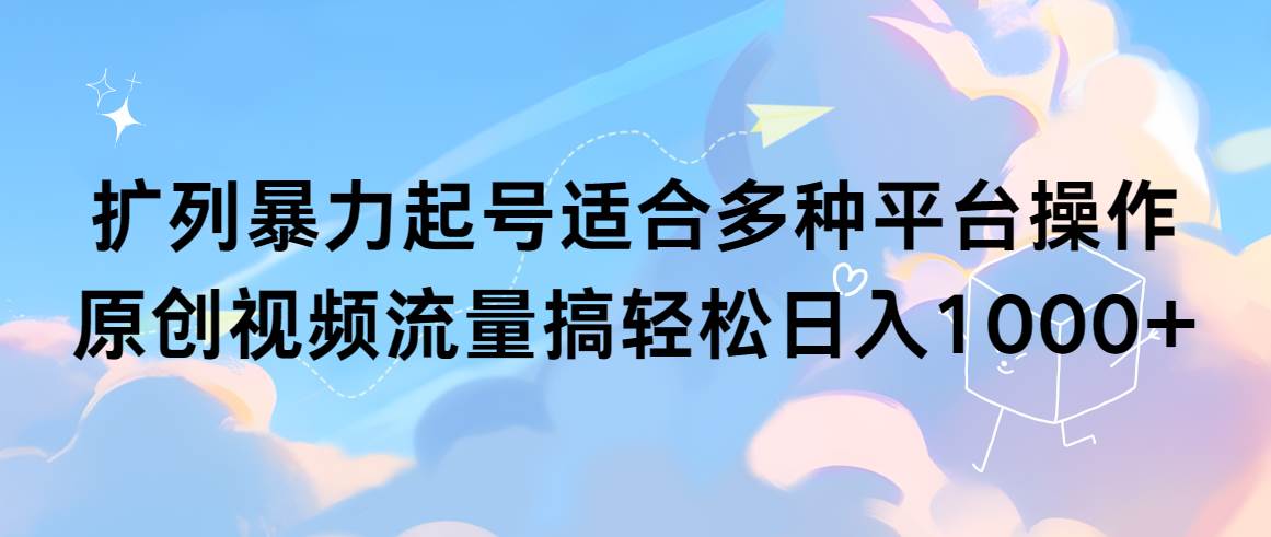 扩列暴力起号适合多种平台操作原创视频流量搞轻松日入1000+-行行副业