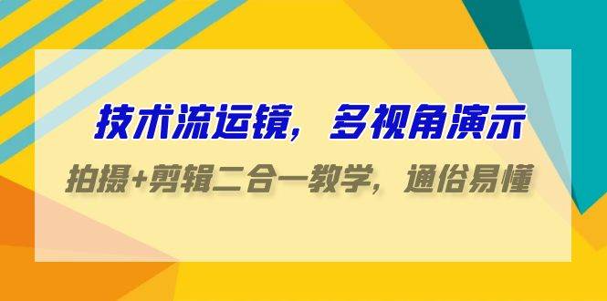 技术流-运镜，多视角演示，拍摄+剪辑二合一教学，通俗易懂（70节课）-行行副业
