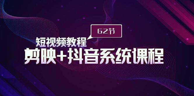 短视频教程之剪映+抖音系统课程，剪映全系统教学（62节课）-行行副业