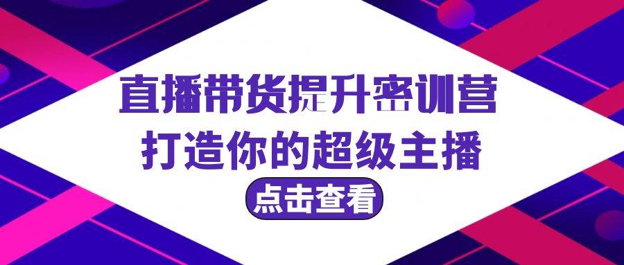 直播带货提升特训营，打造你的超级主播（3节直播课+配套资料）-行行副业
